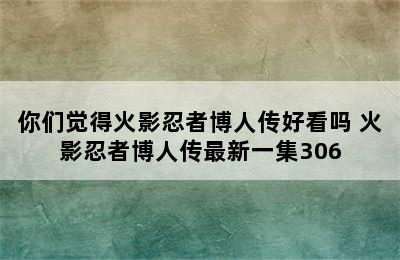 你们觉得火影忍者博人传好看吗 火影忍者博人传最新一集306